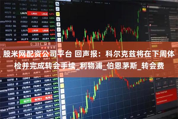 股米网配资公司平台 回声报：科尔克兹将在下周体检并完成转会手续_利物浦_伯恩茅斯_转会费