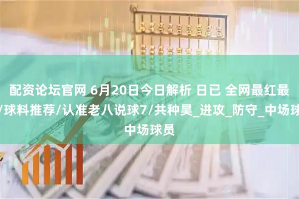 配资论坛官网 6月20日今日解析 日已 全网最红最稳/球料推荐/认准老八说球7/共种昊_进攻_防守_中场球员