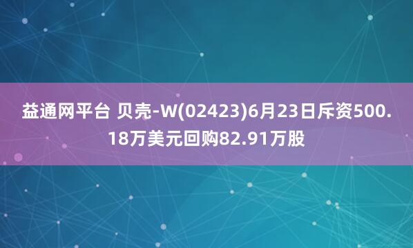 益通网平台 贝壳-W(02423)6月23日斥资500.18万美元回购82.91万股