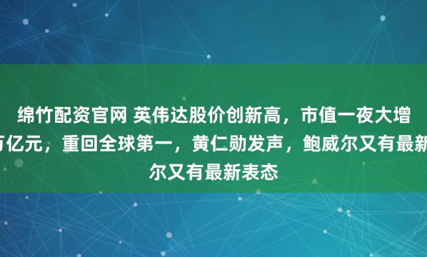绵竹配资官网 英伟达股价创新高，市值一夜大增1.2万亿元，重回全球第一，黄仁勋发声，鲍威尔又有最新表态