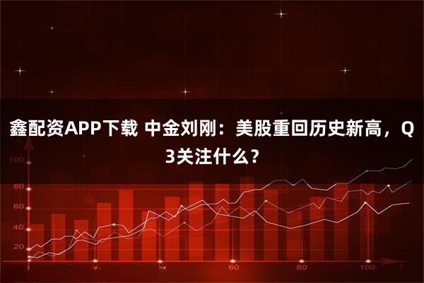 鑫配资APP下载 中金刘刚：美股重回历史新高，Q3关注什么？