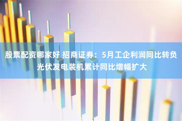 股票配资哪家好 招商证券：5月工企利润同比转负 光伏发电装机累计同比增幅扩大