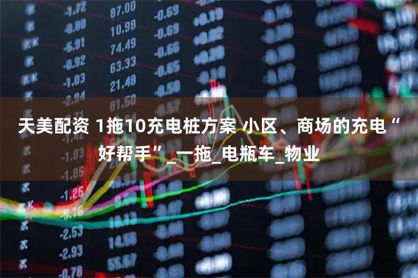 天美配资 1拖10充电桩方案 小区、商场的充电“好帮手”_一拖_电瓶车_物业