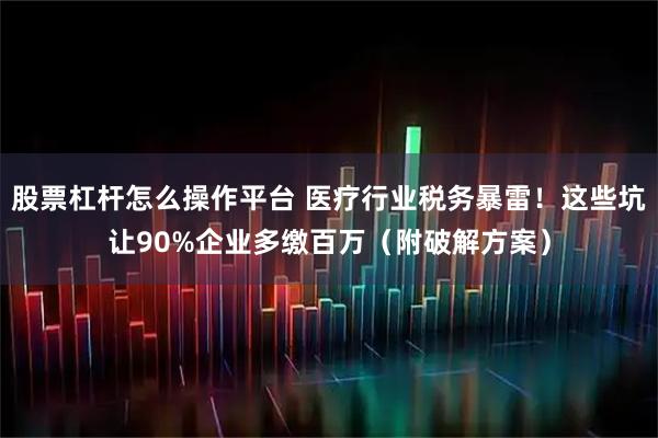 股票杠杆怎么操作平台 医疗行业税务暴雷！这些坑让90%企业多缴百万（附破解方案）