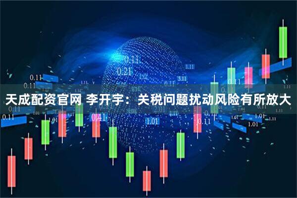 天成配资官网 李开宇：关税问题扰动风险有所放大