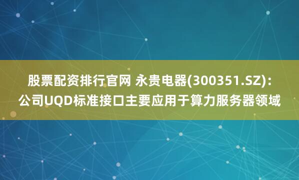 股票配资排行官网 永贵电器(300351.SZ)：公司UQD标准接口主要应用于算力服务器领域