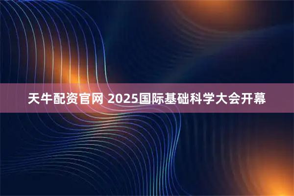 天牛配资官网 2025国际基础科学大会开幕