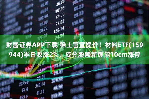 财盛证券APP下载 稀土官宣提价！材料ETF(159944)半日收涨2%，成分股盛新锂能10cm涨停