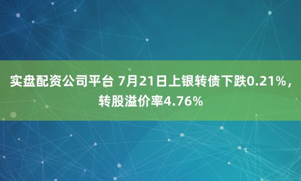 实盘配资公司平台 7月21日上银转债下跌0.21%，转股溢价率4.76%