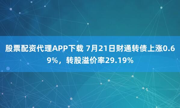 股票配资代理APP下载 7月21日财通转债上涨0.69%，转股溢价率29.19%