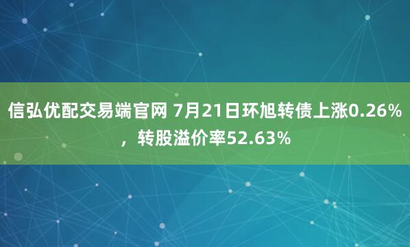 信弘优配交易端官网 7月21日环旭转债上涨0.26%，转股溢价率52.63%