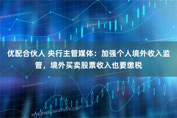 优配合伙人 央行主管媒体：加强个人境外收入监管，境外买卖股票收入也要缴税