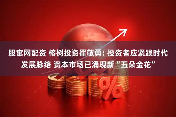 股窜网配资 榕树投资翟敬勇: 投资者应紧跟时代发展脉络 资本市场已涌现新“五朵金花”