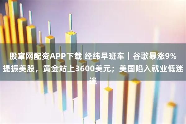 股窜网配资APP下载 经纬早班车｜谷歌暴涨9%提振美股，黄金站上3600美元；美国陷入就业低迷