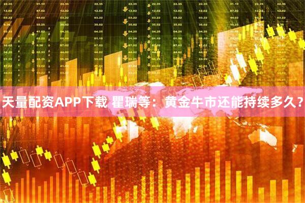 天量配资APP下载 瞿瑞等：黄金牛市还能持续多久？
