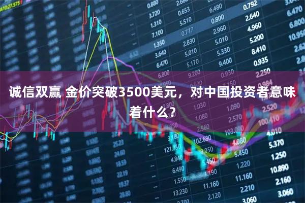 诚信双赢 金价突破3500美元，对中国投资者意味着什么？