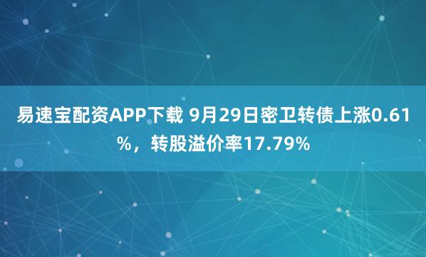 易速宝配资APP下载 9月29日密卫转债上涨0.61%，转股溢价率17.79%