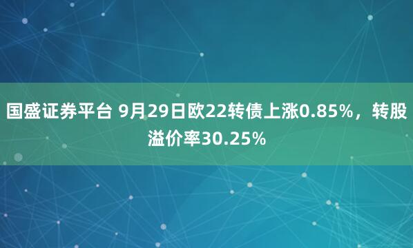 国盛证券平台 9月29日欧22转债上涨0.85%，转股溢价率30.25%
