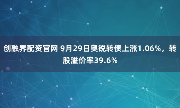 创融界配资官网 9月29日奥锐转债上涨1.06%，转股溢价率39.6%