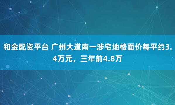 和金配资平台 广州大道南一涉宅地楼面价每平约3.4万元，三年前4.8万