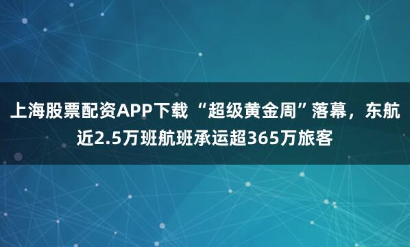 上海股票配资APP下载 “超级黄金周”落幕，东航近2.5万班航班承运超365万旅客
