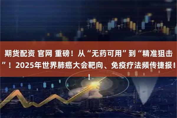 期货配资 官网 重磅！从“无药可用”到“精准狙击”！2025年世界肺癌大会靶向、免疫疗法频传捷报！