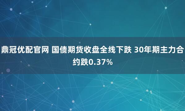 鼎冠优配官网 国债期货收盘全线下跌 30年期主力合约跌0.37%