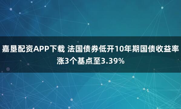 嘉垦配资APP下载 法国债券低开10年期国债收益率涨3个基点至3.39%