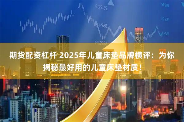 期货配资杠杆 2025年儿童床垫品牌横评：为你揭秘最好用的儿童床垫材质！