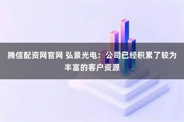 腾信配资网官网 弘景光电：公司已经积累了较为丰富的客户资源