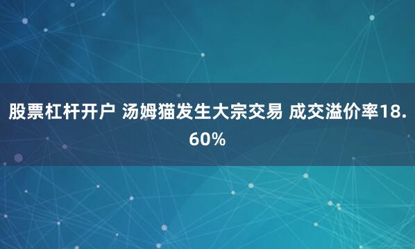 股票杠杆开户 汤姆猫发生大宗交易 成交溢价率18.60%