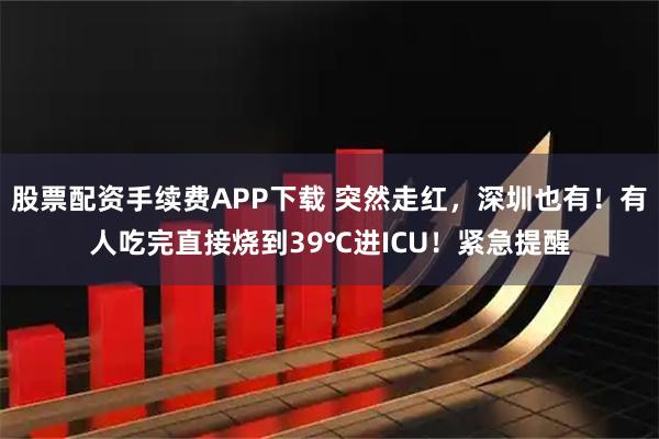 股票配资手续费APP下载 突然走红，深圳也有！有人吃完直接烧到39℃进ICU！紧急提醒