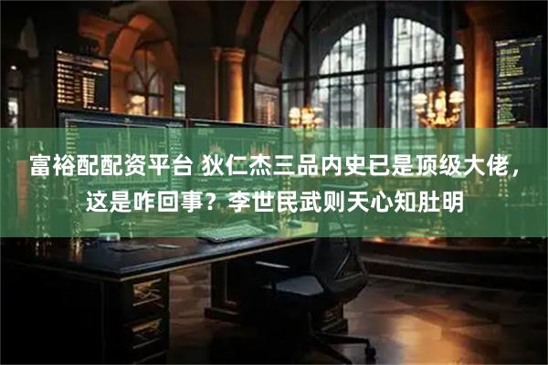 富裕配配资平台 狄仁杰三品内史已是顶级大佬，这是咋回事？李世民武则天心知肚明