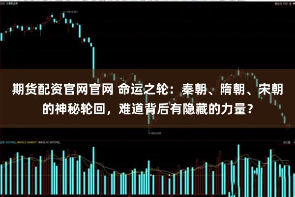 期货配资官网官网 命运之轮：秦朝、隋朝、宋朝的神秘轮回，难道背后有隐藏的力量？