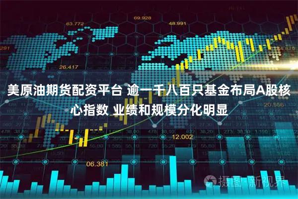 美原油期货配资平台 逾一千八百只基金布局A股核心指数 业绩和规模分化明显