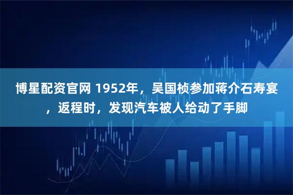博星配资官网 1952年，吴国桢参加蒋介石寿宴，返程时，发现汽车被人给动了手脚