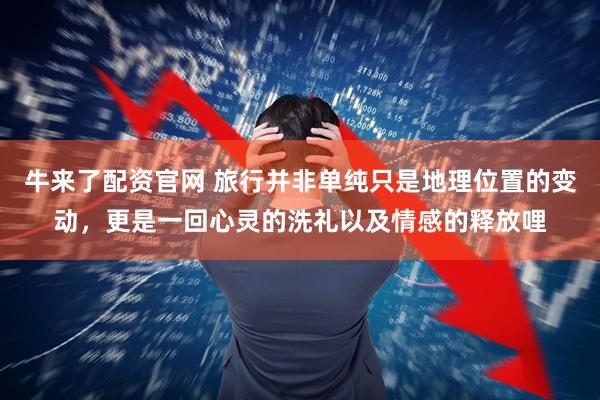 牛来了配资官网 旅行并非单纯只是地理位置的变动，更是一回心灵的洗礼以及情感的释放哩