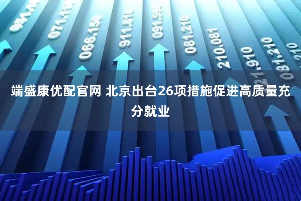 端盛康优配官网 北京出台26项措施促进高质量充分就业