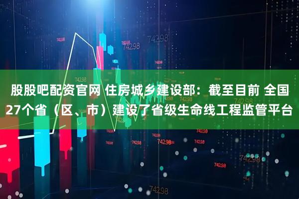 股股吧配资官网 住房城乡建设部：截至目前 全国27个省（区、市）建设了省级生命线工程监管平台