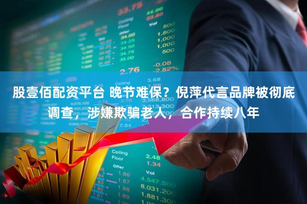 股壹佰配资平台 晚节难保？倪萍代言品牌被彻底调查，涉嫌欺骗老人，合作持续八年