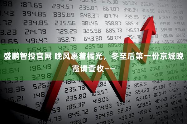 盛鹏智投官网 晚风裹着橘光，冬至后第一份京城晚霞请查收——