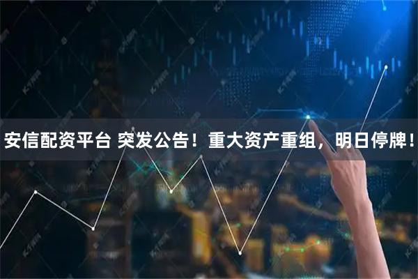 安信配资平台 突发公告！重大资产重组，明日停牌！