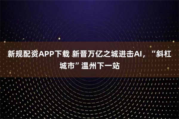 新规配资APP下载 新晋万亿之城进击AI，“斜杠城市”温州下一站