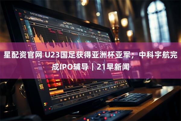 星配资官网 U23国足获得亚洲杯亚军；中科宇航完成IPO辅导｜21早新闻