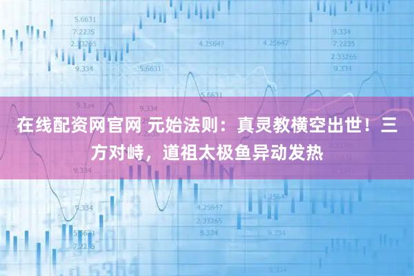 在线配资网官网 元始法则：真灵教横空出世！三方对峙，道祖太极鱼异动发热