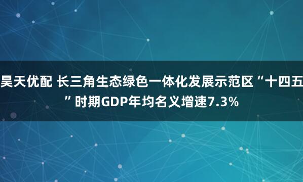 昊天优配 长三角生态绿色一体化发展示范区“十四五”时期GDP年均名义增速7.3%