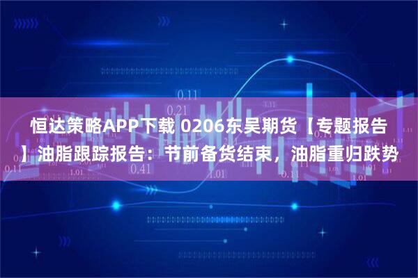 恒达策略APP下载 0206东吴期货【专题报告】油脂跟踪报告：节前备货结束，油脂重归跌势