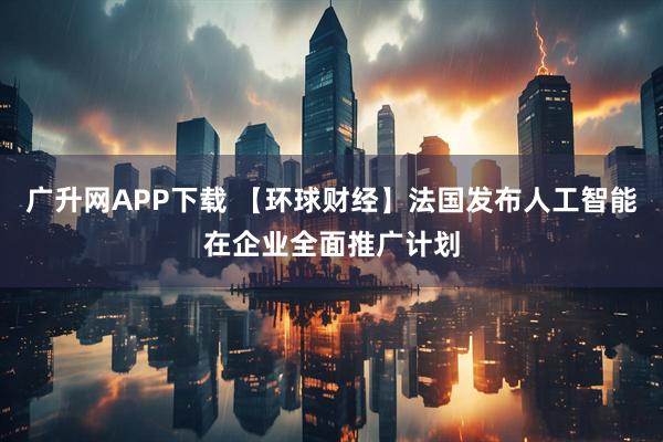 广升网APP下载 【环球财经】法国发布人工智能在企业全面推广计划