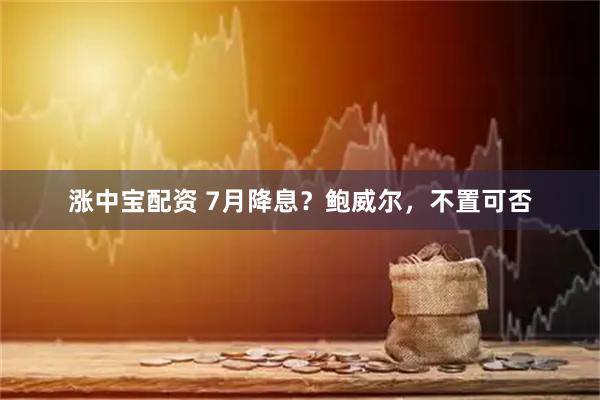 涨中宝配资 7月降息？鲍威尔，不置可否