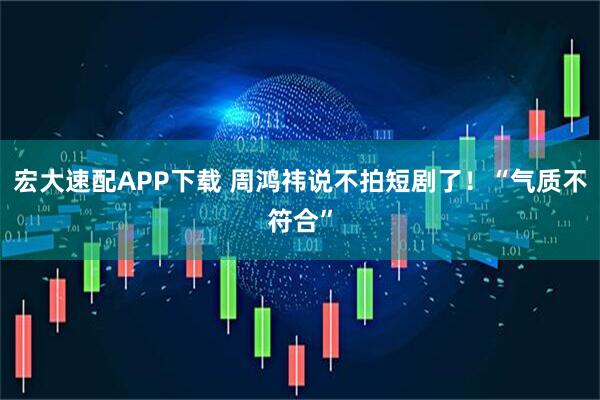 宏大速配APP下载 周鸿祎说不拍短剧了！“气质不符合”